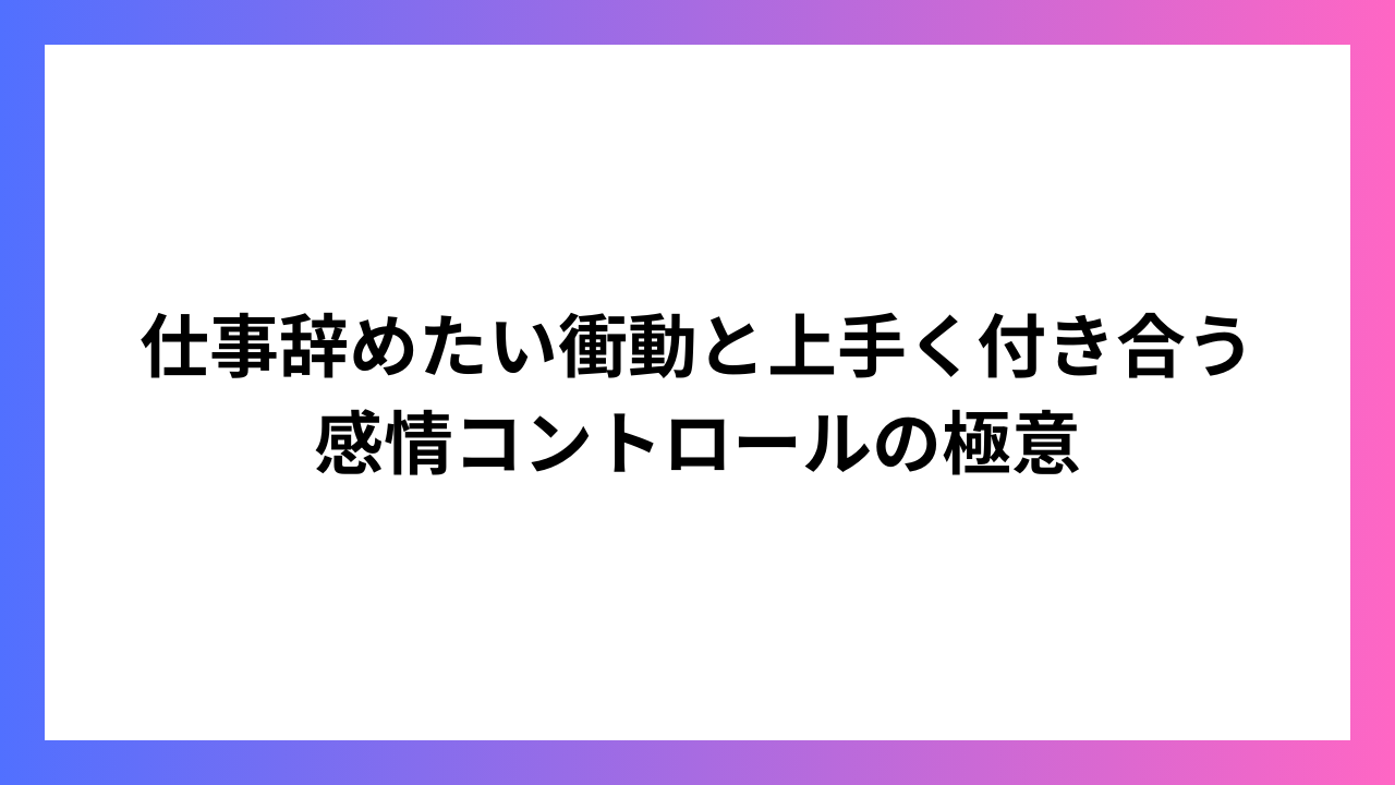 仕事辞めたい衝動と上手く付き合う感情コントロールの極意