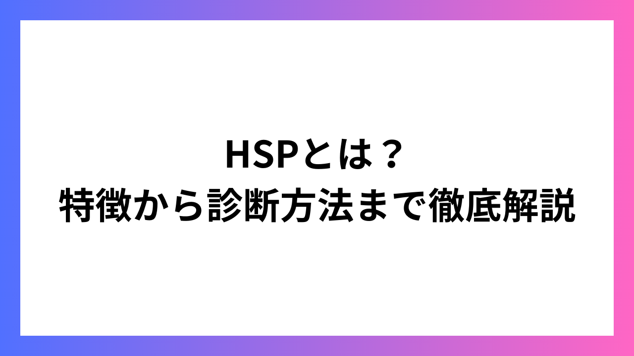 HSPとは？特徴から診断方法まで徹底解説