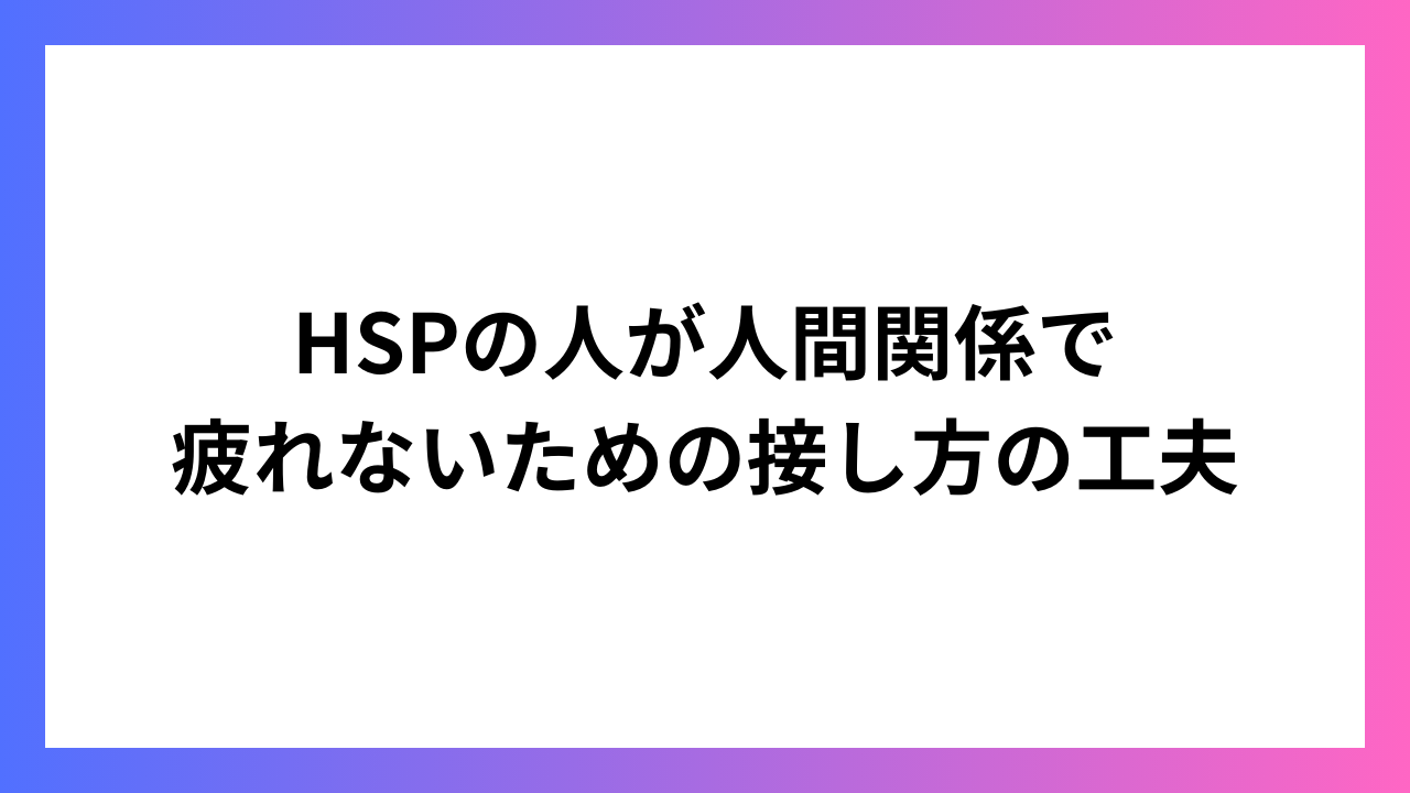 HSPの人が人間関係で疲れないための接し方の工夫