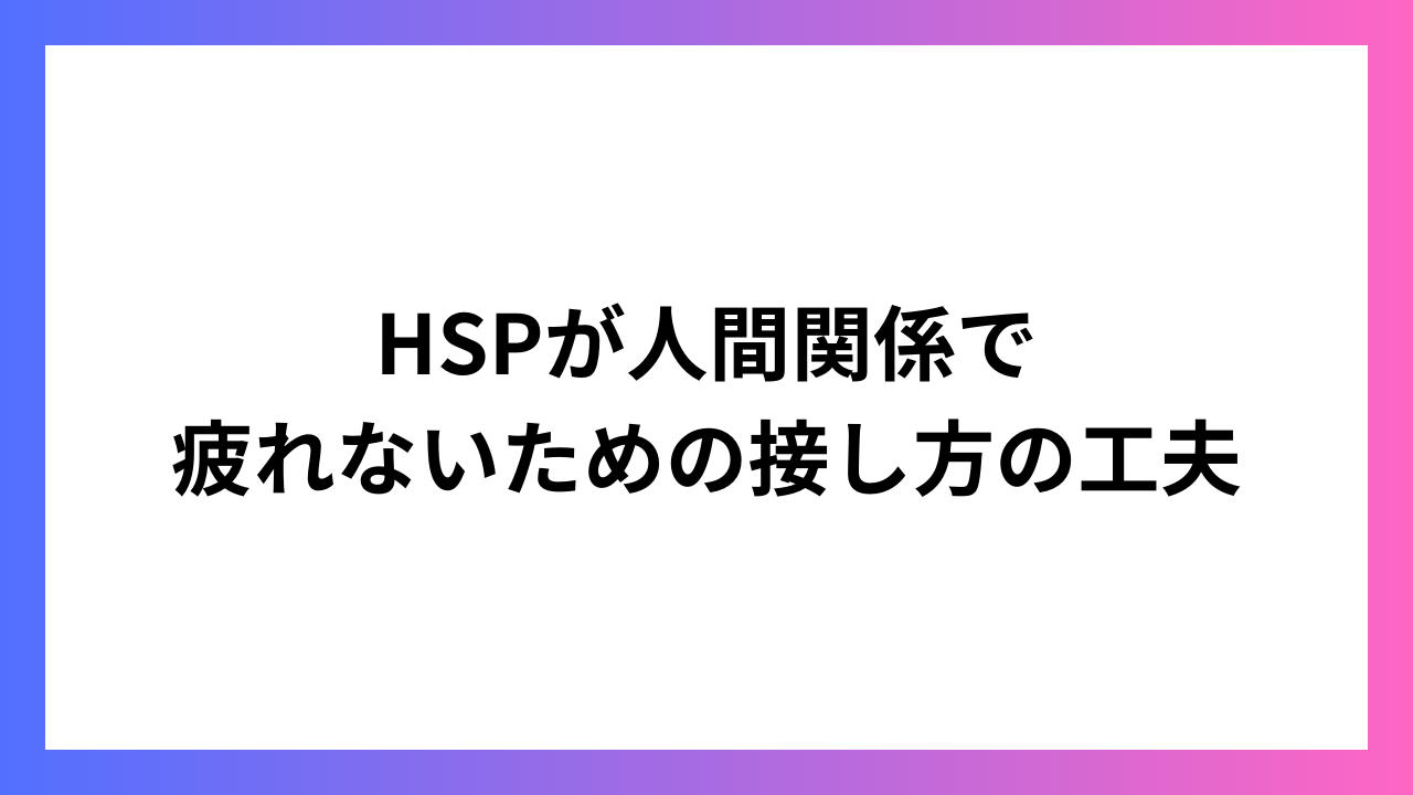 HSPが人間関係で疲れないための接し方の工夫