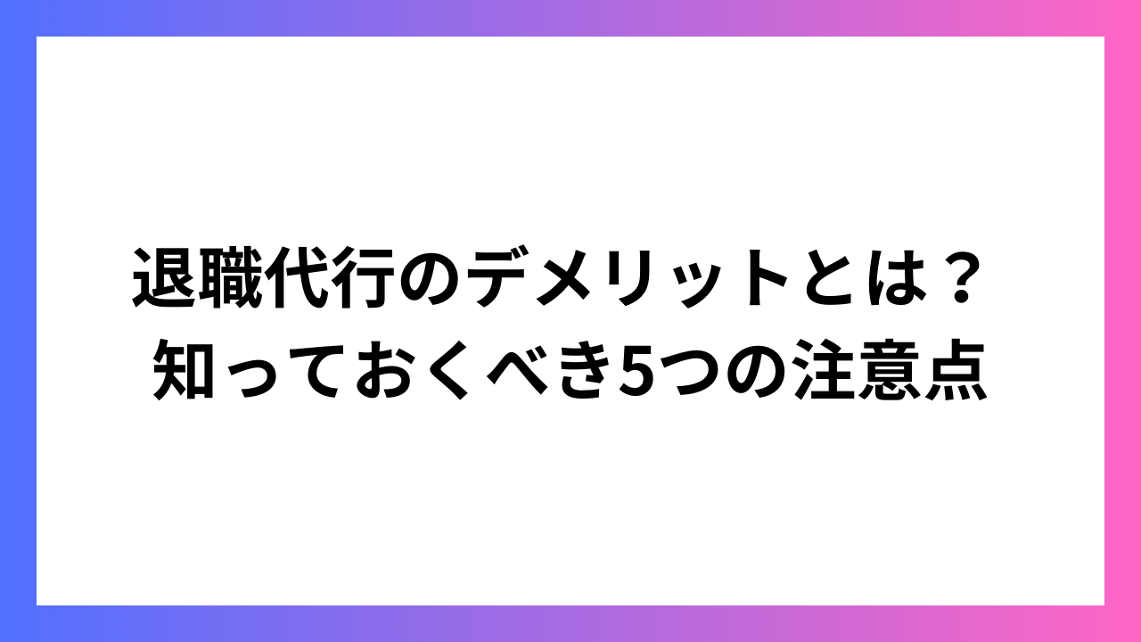 退職代行のデメリットとは？ 知っておくべき5つの注意点