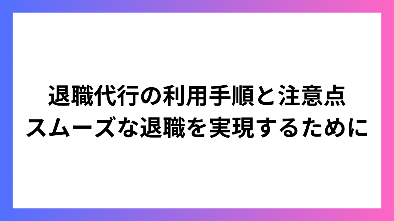 退職代行の利用手順と注意点：スムーズな退職を実現するために