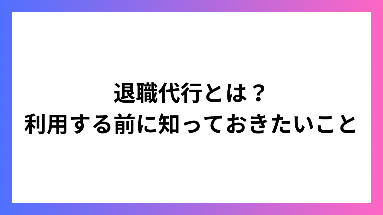 退職代行とは？利用する前に知っておきたいこと