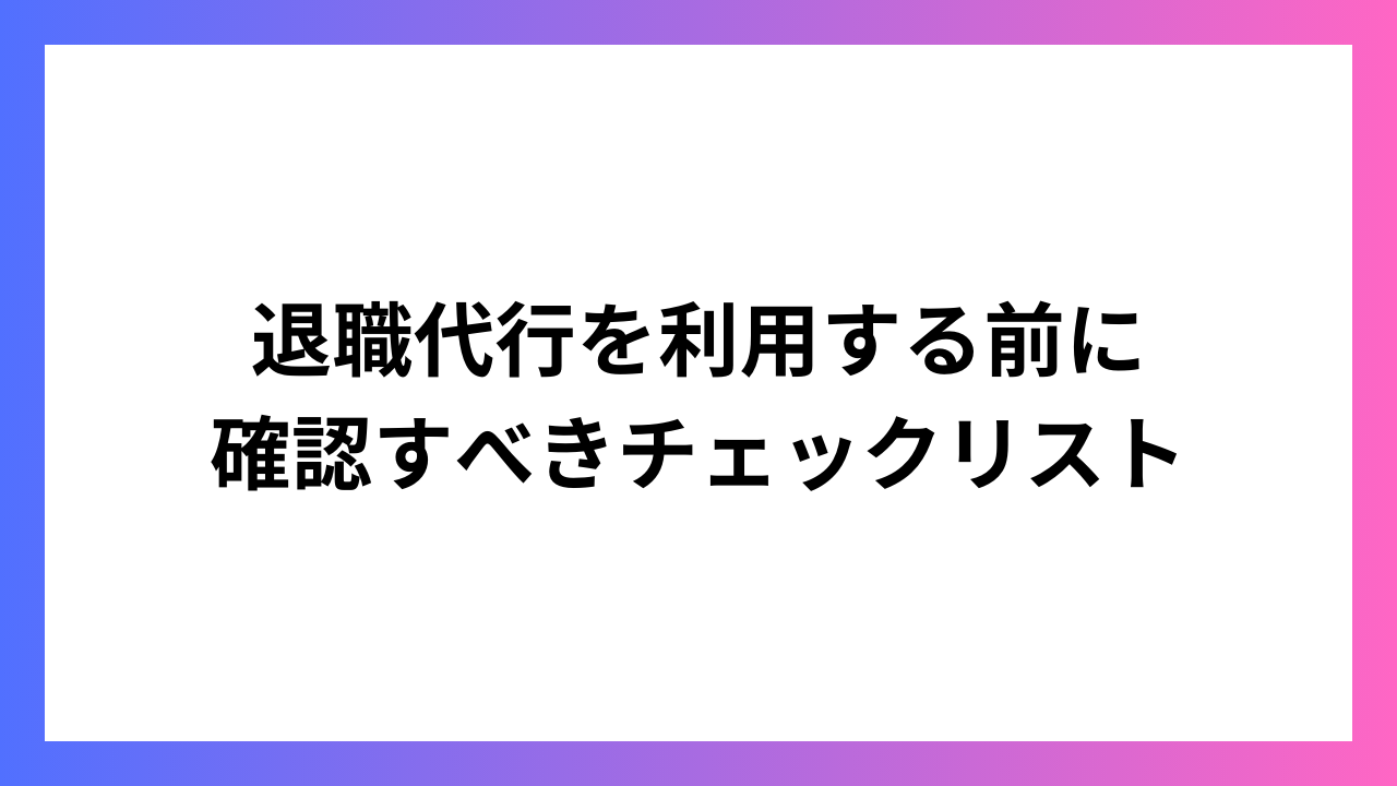 退職代行を利用する前に確認すべきチェックリスト