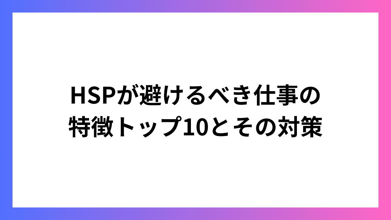 HSPが避けるべき仕事の 特徴トップ10とその対策