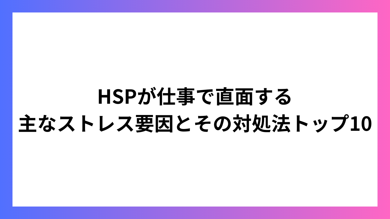 HSPが仕事で直面する主なストレス要因とその対処法トップ10