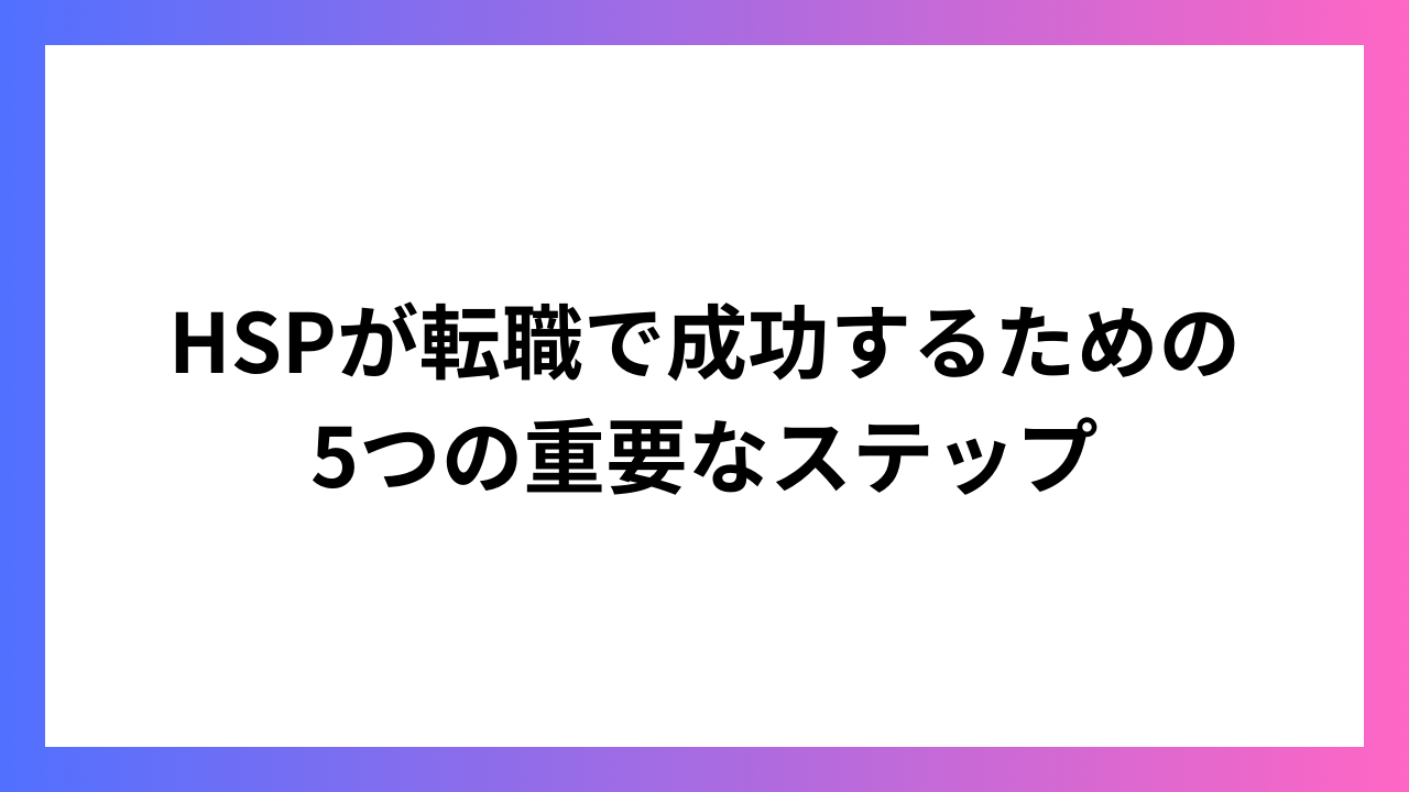 HSPが転職で成功するための5つの重要なステップ