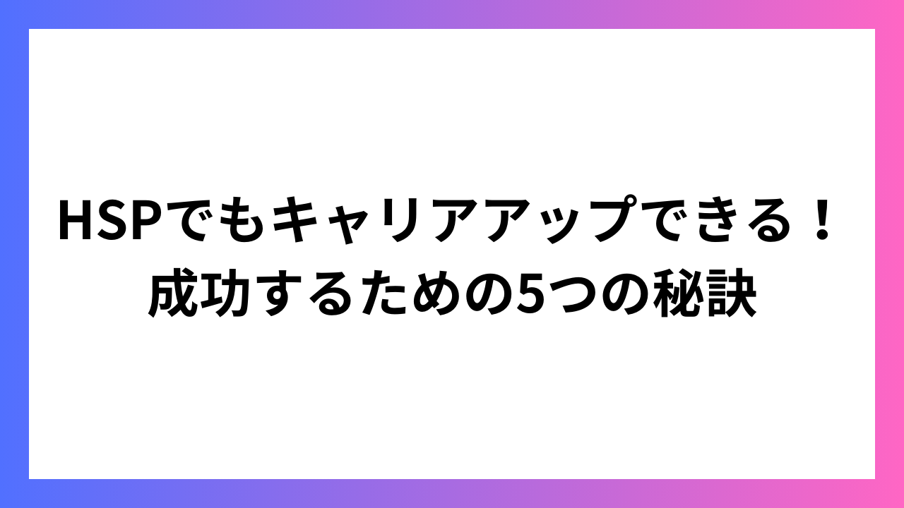 HSPでもキャリアアップできる！成功するための5つの秘訣