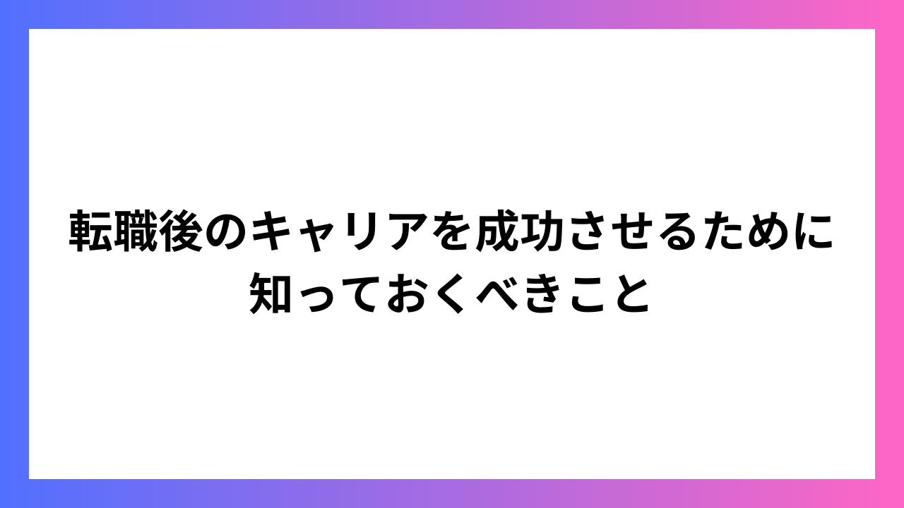 転職後のキャリアを成功させるために知っておくべきこと