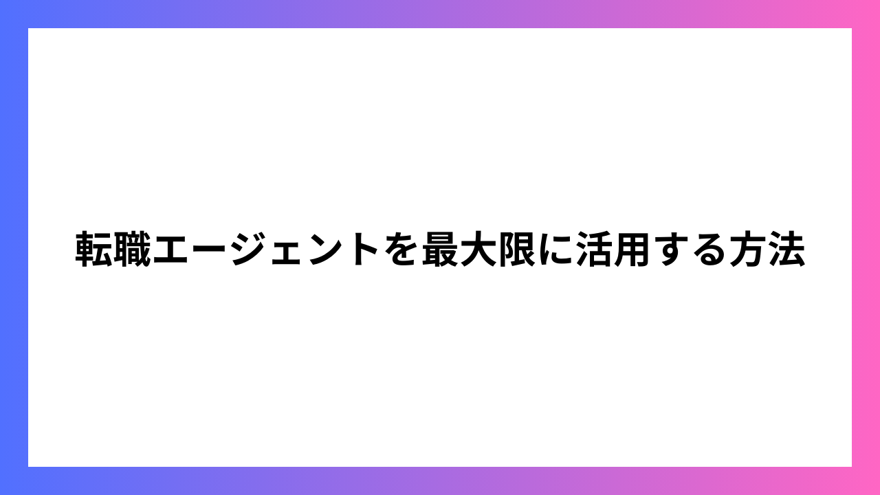 転職エージェントを最大限に活用する方法