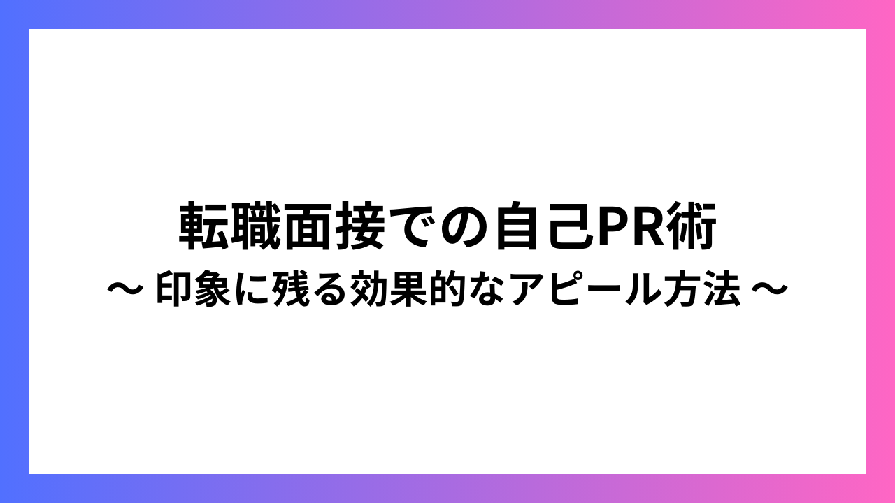 転職面接での自己PR術 〜 印象に残る効果的なアピール方法 〜