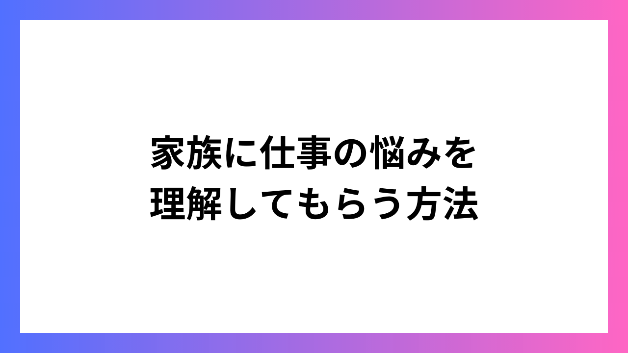 家族に仕事の悩みを 理解してもらう方法