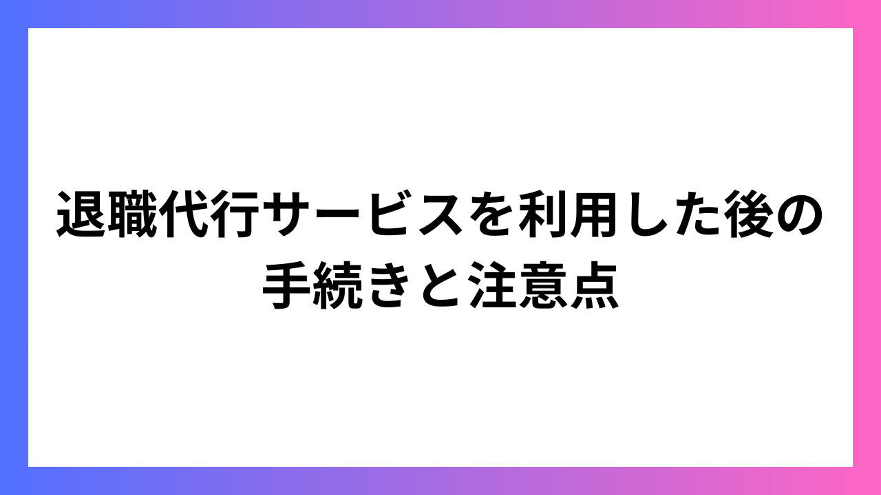 退職代行サービスを利用した後の手続きと注意点