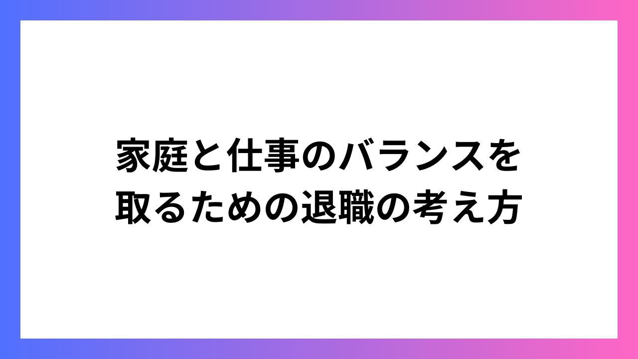 家庭と仕事のバランスを取るための退職の考え方