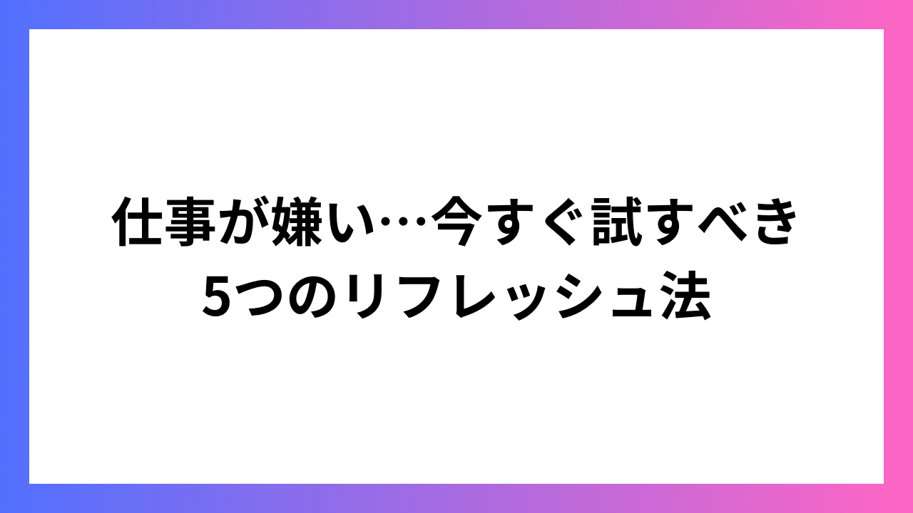 仕事が嫌い…今すぐ試すべき5つのリフレッシュ法