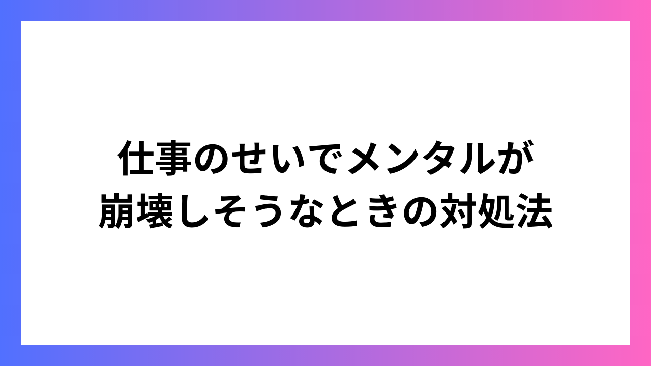 仕事のせいでメンタルが崩壊しそうなときの対処法