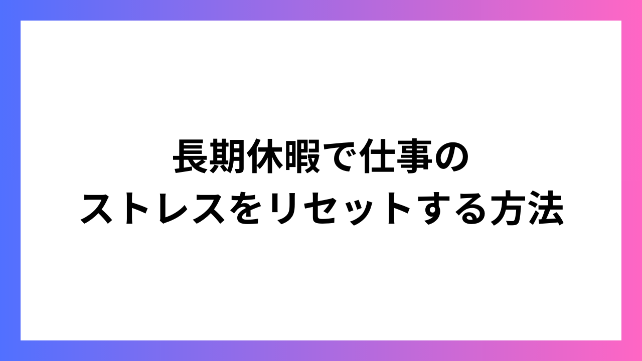 長期休暇で仕事のストレスをリセットする方法