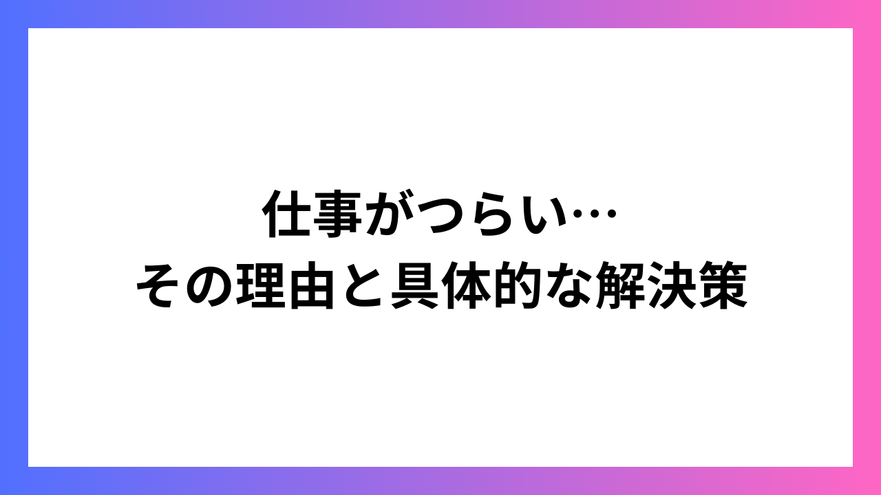 仕事がつらい…その理由と具体的な解決策