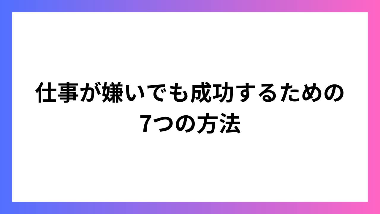 仕事が嫌いでも成功するための7つの方法