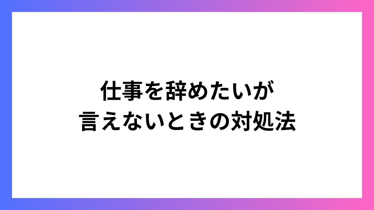 仕事を辞めたいが言えないときの対処法