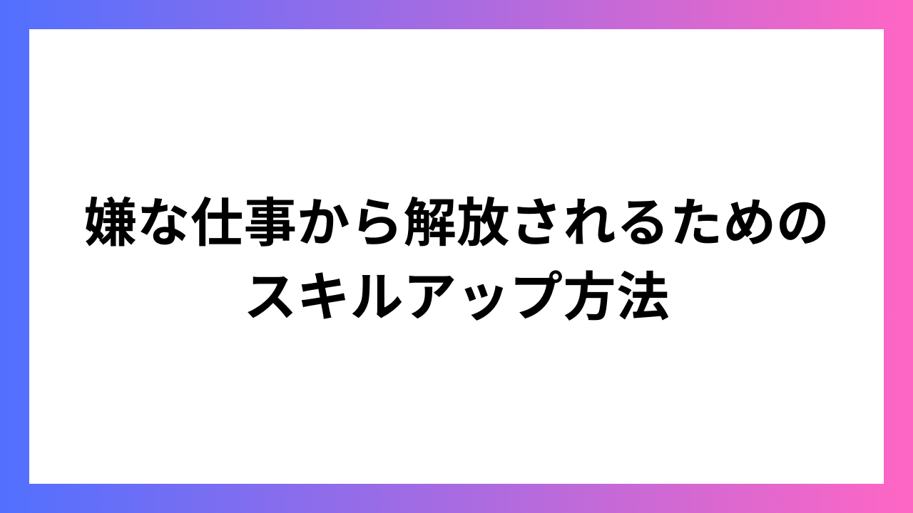 嫌な仕事から解放されるためのスキルアップ方法