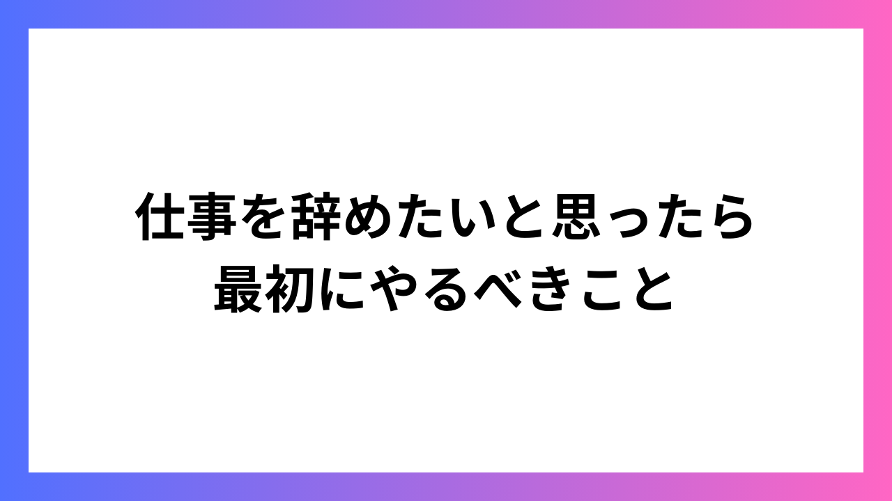 仕事を辞めたいと思ったら最初にやるべきこと