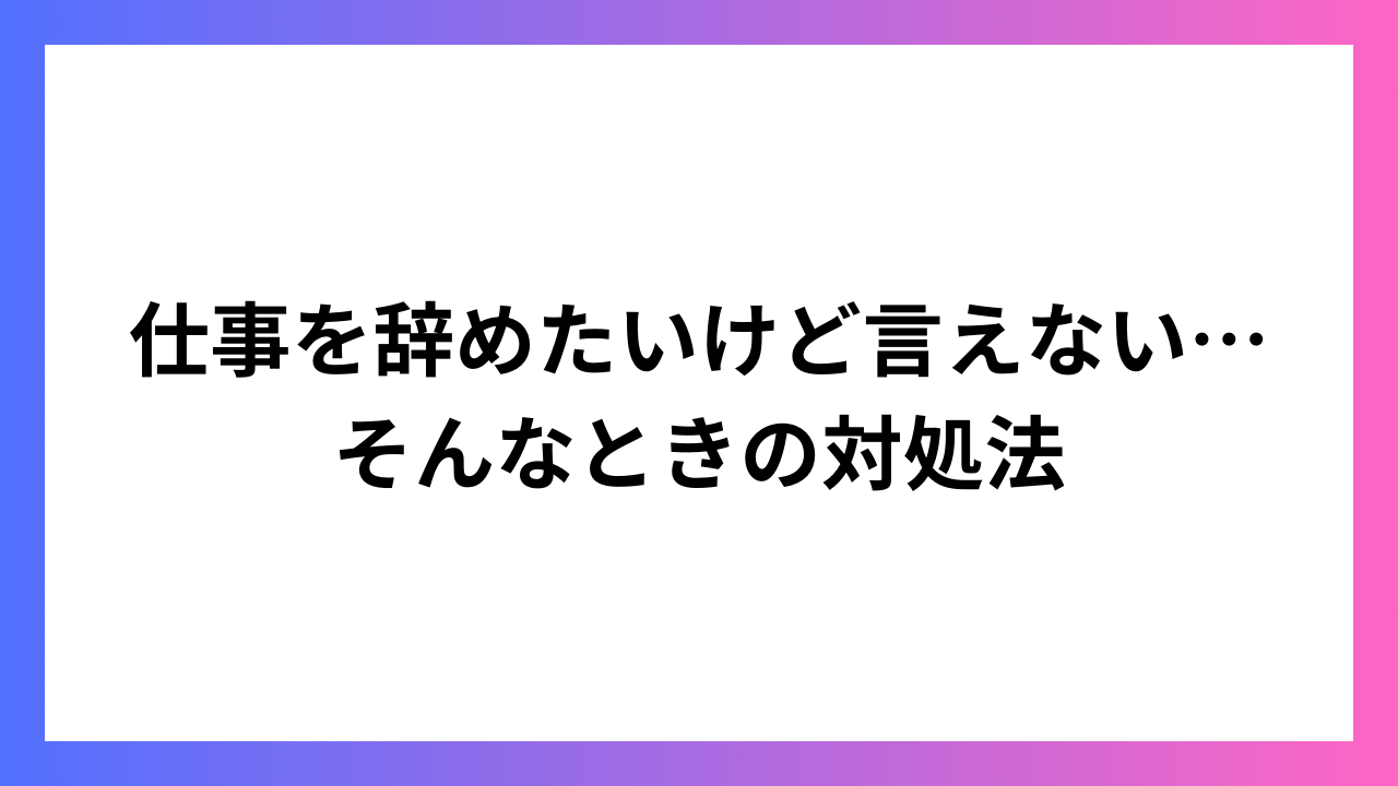 仕事を辞めたいけど言えない…そんなときの対処法