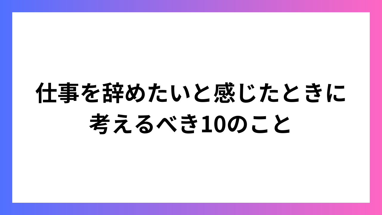 仕事を辞めたいと感じたときに考えるべき10のこと