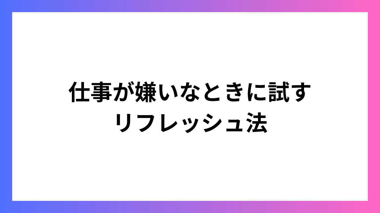 仕事が嫌いなときに試すリフレッシュ法