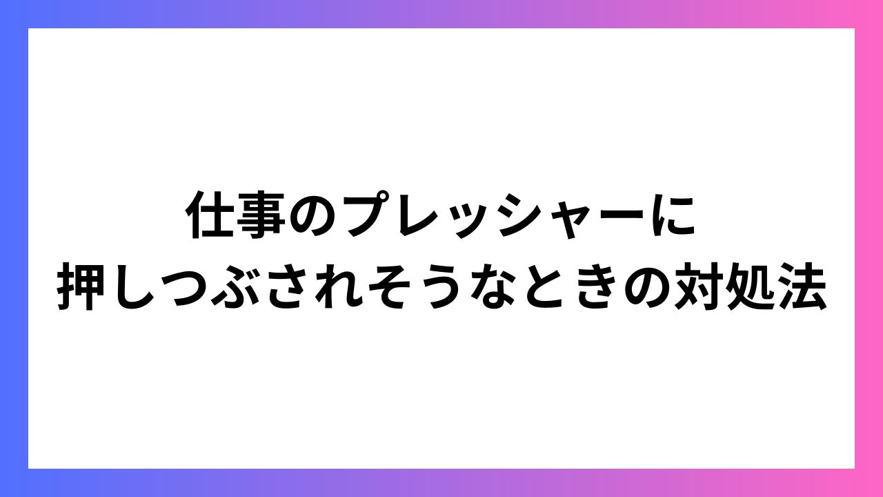 仕事のプレッシャーに押しつぶされそうなときの対処法