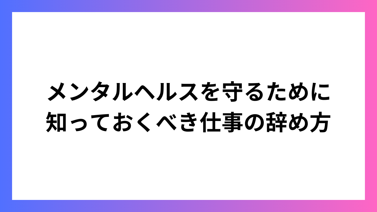 メンタルヘルスを守るために知っておくべき仕事の辞め方