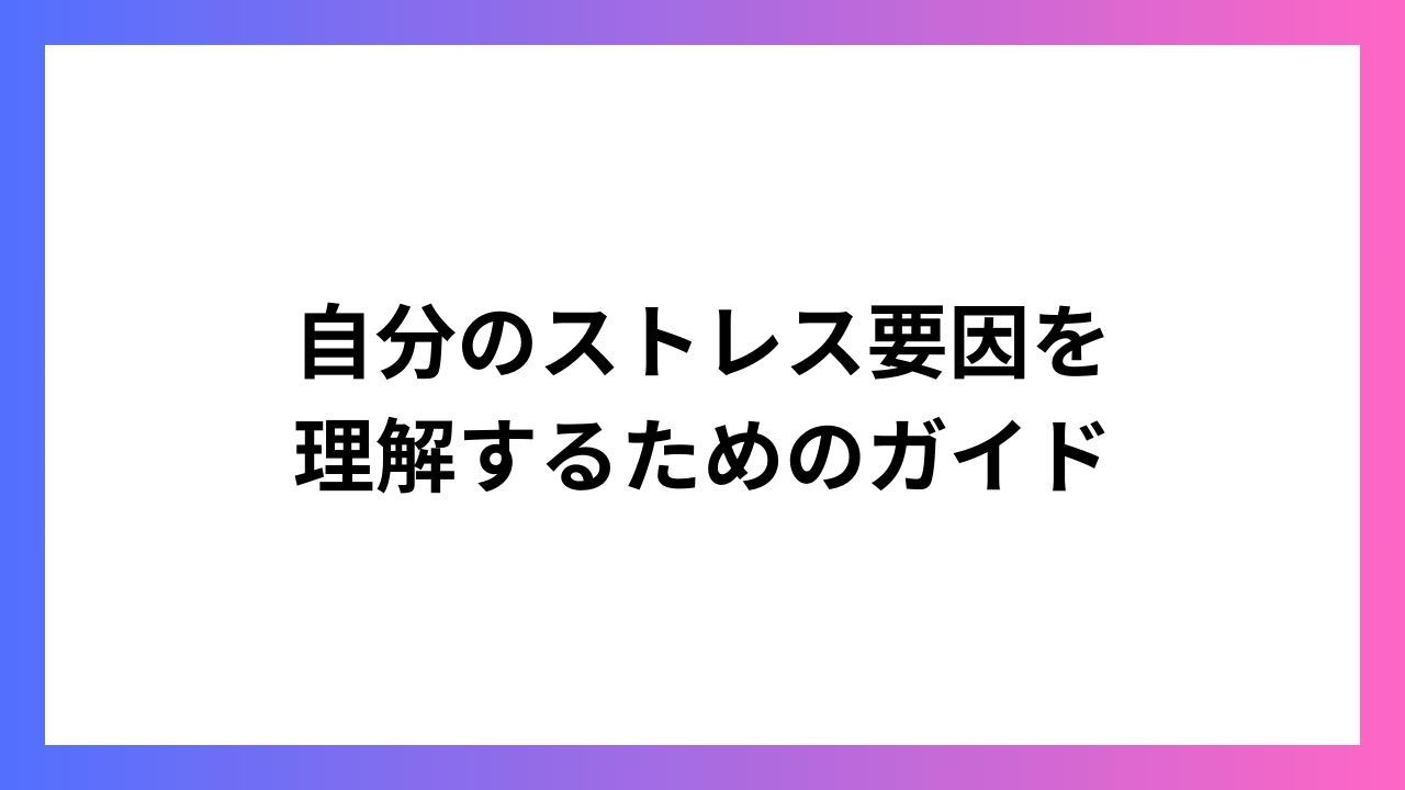 自分のストレス要因を理解するためのガイド：ストレス軽減への第一歩