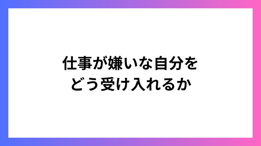 仕事が嫌いな自分をどう受け入れるか：自己理解と成長への道