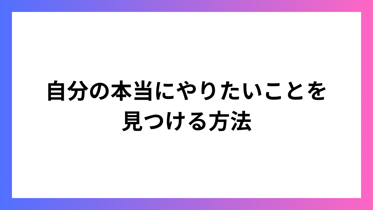 自分の本当にやりたいことを見つける方法：自己実現への道筋