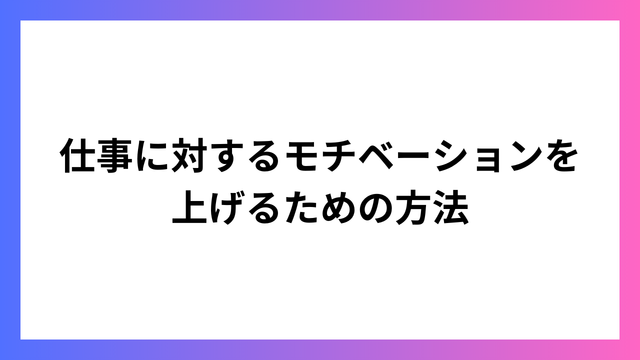 仕事に対するモチベーションを上げるための方法：実践的ガイド