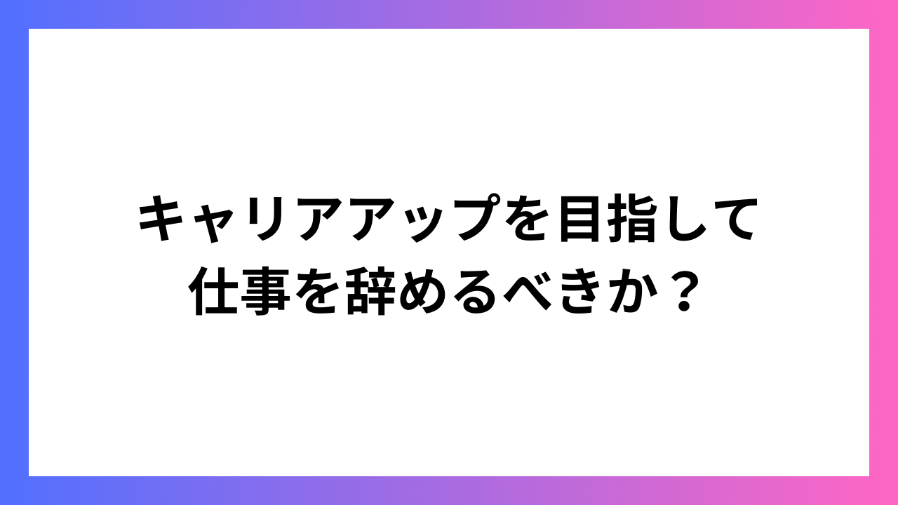 キャリアアップを目指して仕事を辞めるべきか？