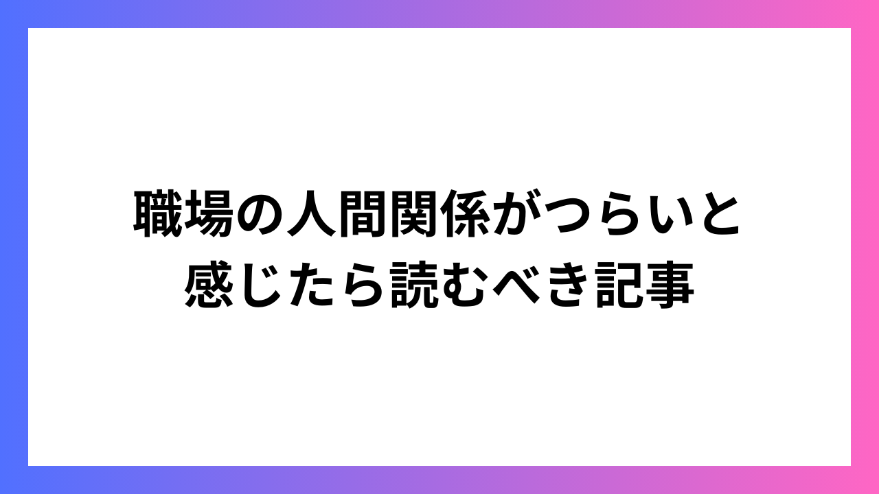 職場の人間関係がつらいと感じたら読むべき記事：解決への道筋