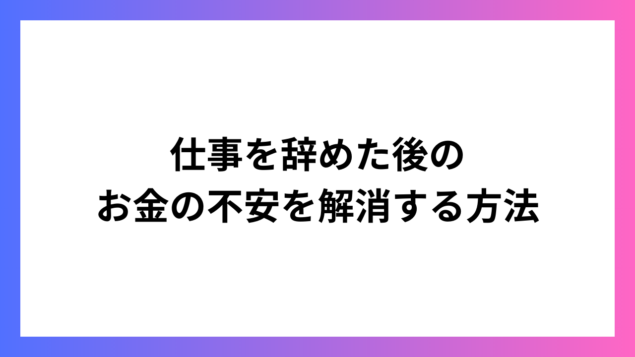 仕事を辞めた後のお金の不安を解消する方法：生活の安定化ガイド