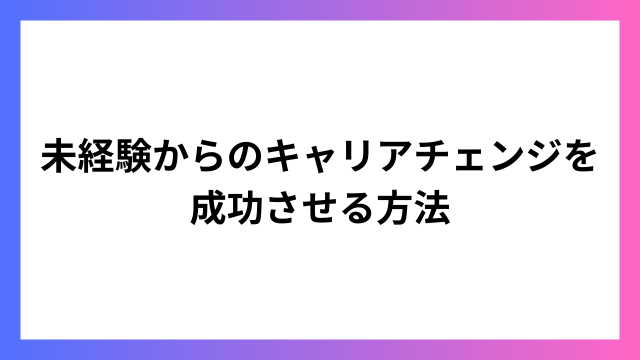 未経験からのキャリアチェンジを成功させる方法：新たな挑戦への道筋