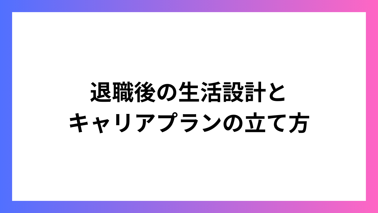 退職後の生活設計とキャリアプランの立て方