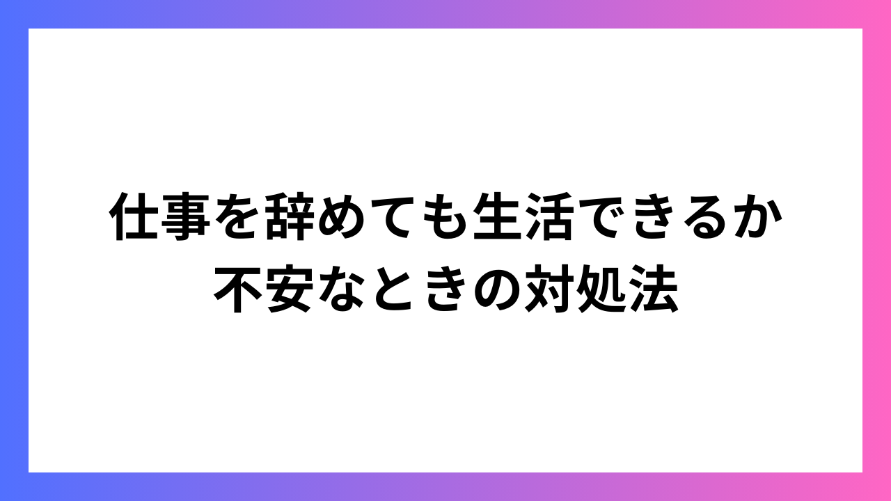 仕事を辞めても生活できるか不安なときの対処法：安定した未来への道筋